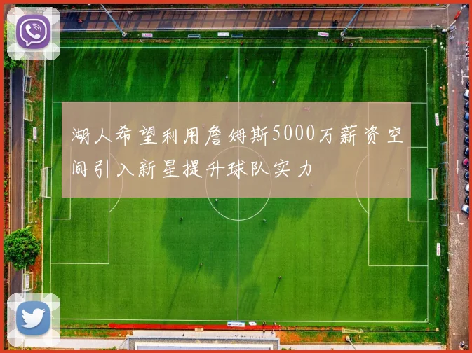 湖人希望利用詹姆斯5000万薪资空间引入新星提升球队实力