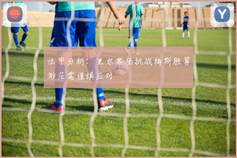 法甲分析：里尔客场挑战梅斯胜算渺茫需谨慎应对