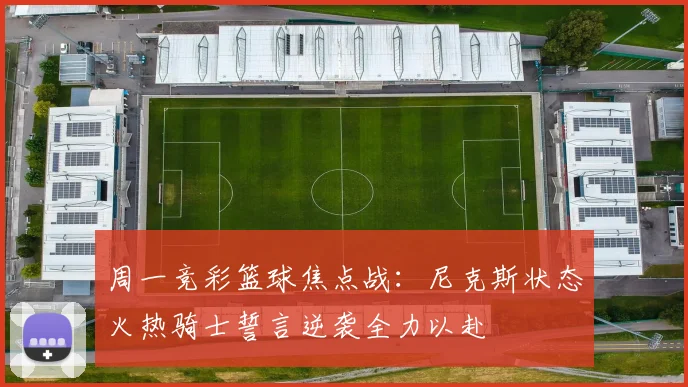 周一竞彩篮球焦点战：尼克斯状态火热骑士誓言逆袭全力以赴