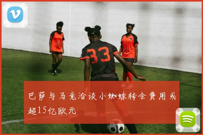 巴萨与马竞洽谈小蜘蛛转会费用或超15亿欧元