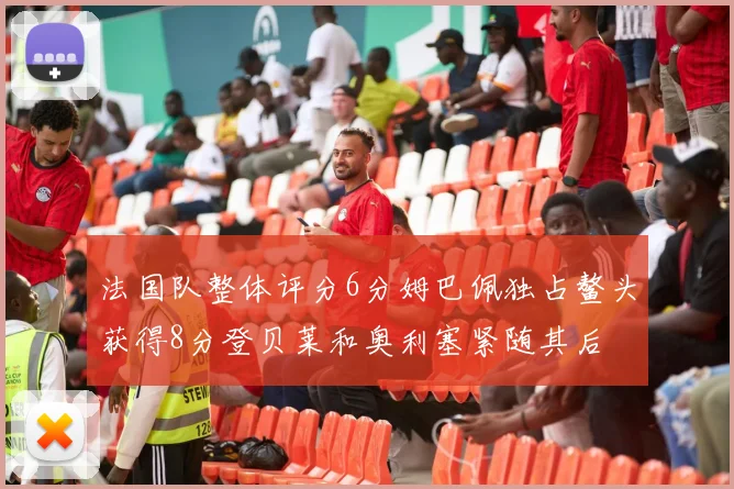 法国队整体评分6分姆巴佩独占鳌头获得8分登贝莱和奥利塞紧随其后