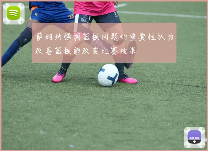 萨姆纳强调篮板问题的重要性认为改善篮板能改变比赛结果