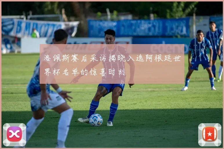 洛佩斯赛后采访揭晓入选阿根廷世界杯名单的惊喜时刻