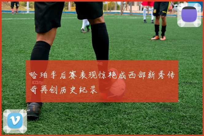 哈珀季后赛表现惊艳成西部新秀传奇再创历史纪录