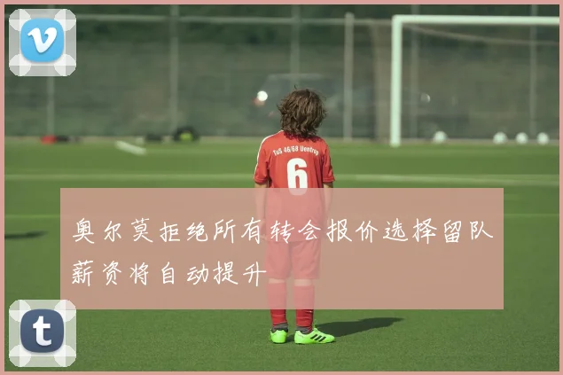 奥尔莫拒绝所有转会报价选择留队薪资将自动提升