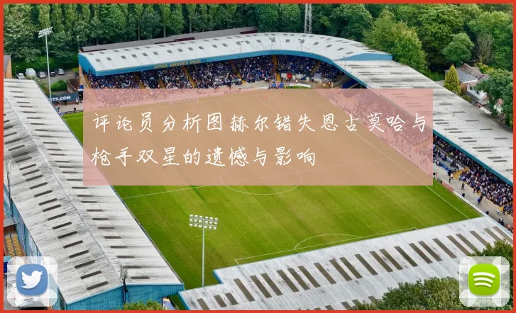 评论员分析图赫尔错失恩古莫哈与枪手双星的遗憾与影响