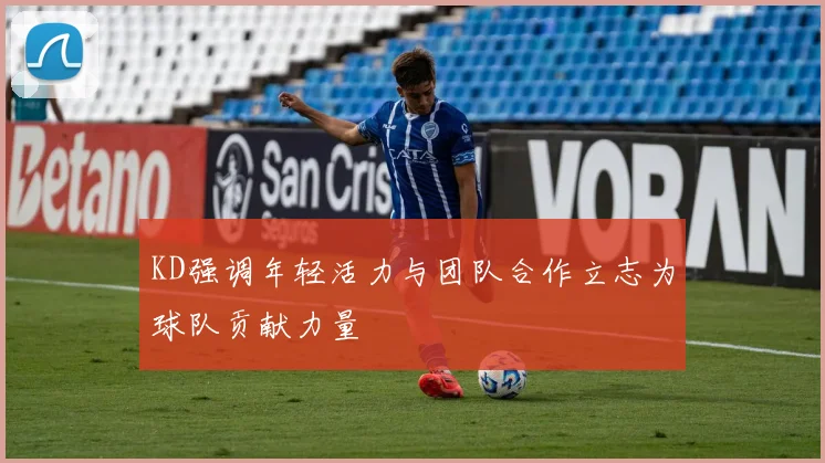 KD强调年轻活力与团队合作立志为球队贡献力量