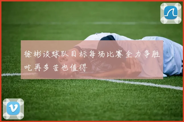 徐彬谈球队目标每场比赛全力争胜吃再多苦也值得