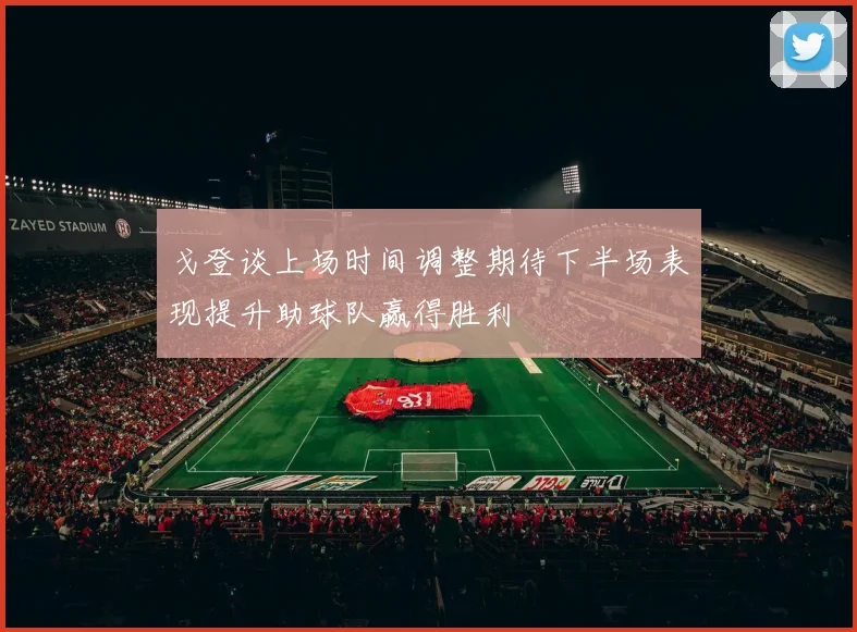 戈登谈上场时间调整期待下半场表现提升助球队赢得胜利