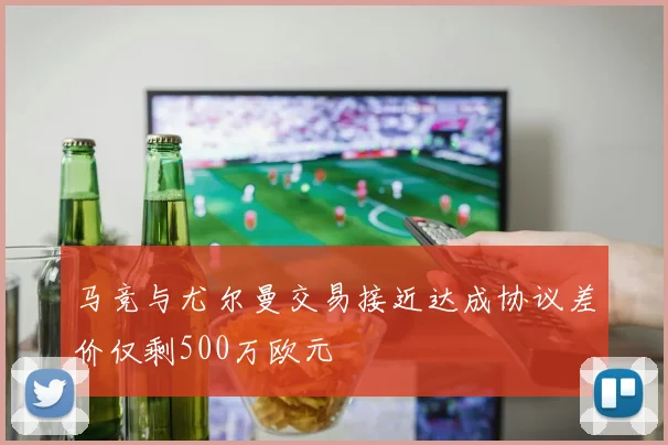 马竞与尤尔曼交易接近达成协议差价仅剩500万欧元