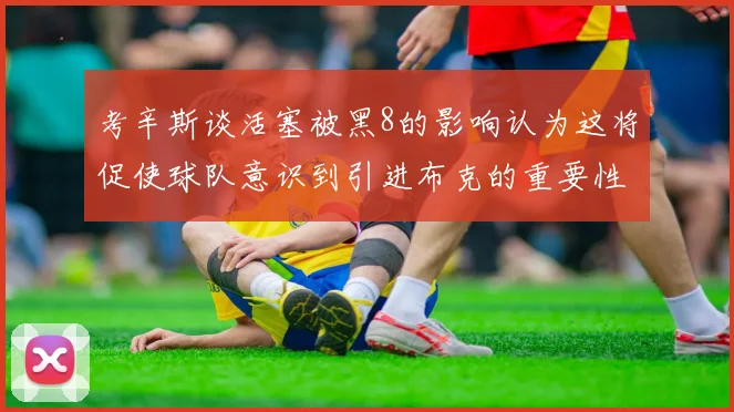 考辛斯谈活塞被黑8的影响认为这将促使球队意识到引进布克的重要性