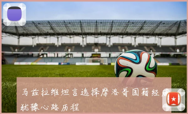 马兹拉维坦言选择摩洛哥国籍经历犹豫心路历程