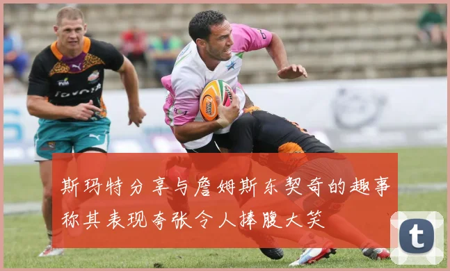 斯玛特分享与詹姆斯东契奇的趣事称其表现夸张令人捧腹大笑