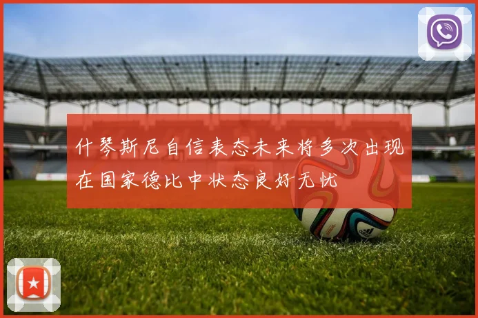 什琴斯尼自信表态未来将多次出现在国家德比中状态良好无忧
