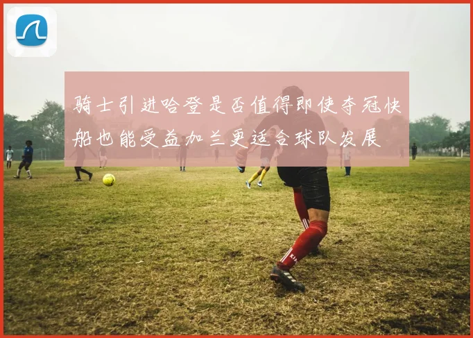 骑士引进哈登是否值得即使夺冠快船也能受益加兰更适合球队发展
