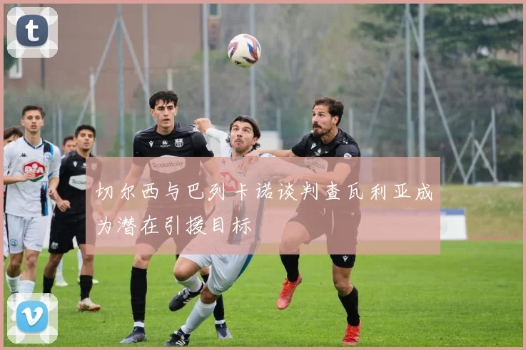切尔西与巴列卡诺谈判查瓦利亚成为潜在引援目标