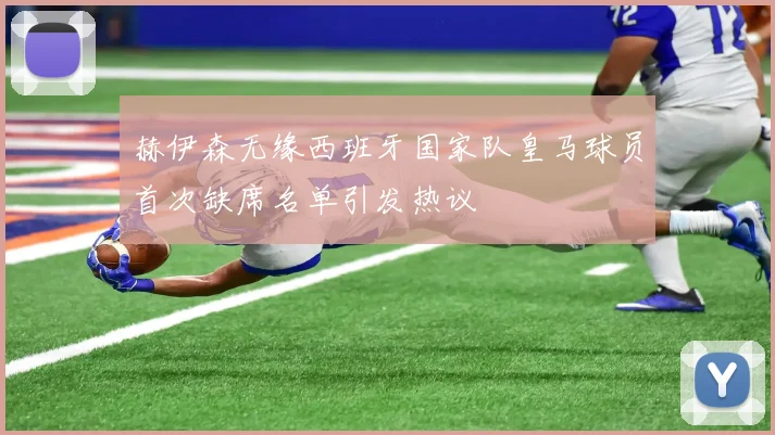 赫伊森无缘西班牙国家队皇马球员首次缺席名单引发热议