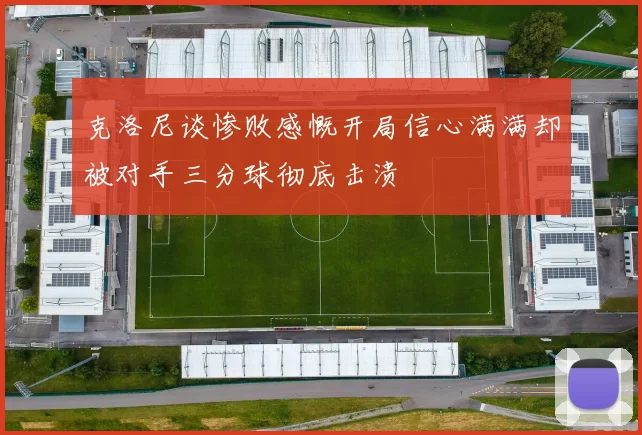 克洛尼谈惨败感慨开局信心满满却被对手三分球彻底击溃