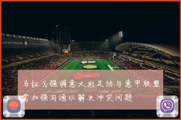 马拉戈强调意大利足协与意甲联盟需加强沟通以解决冲突问题